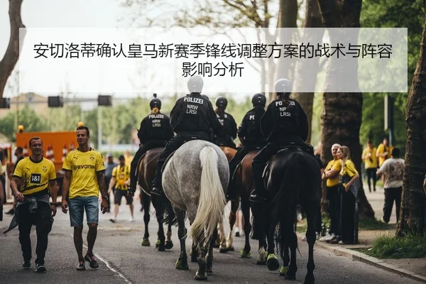 安切洛蒂确认皇马新赛季锋线调整方案的战术与阵容影响分析