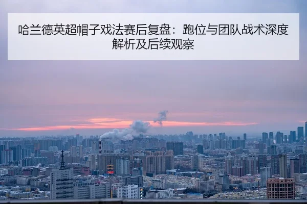 哈兰德英超帽子戏法赛后复盘：跑位与团队战术深度解析及后续观察