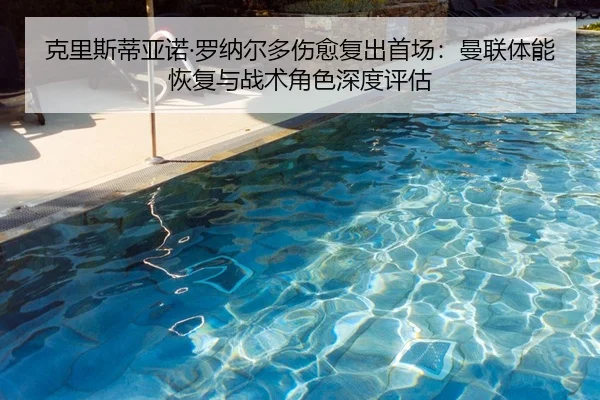 克里斯蒂亚诺·罗纳尔多伤愈复出首场：曼联体能恢复与战术角色深度评估
