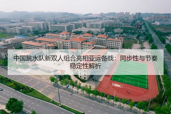中国跳水队新双人组合亮相亚运备战：同步性与节奏稳定性解析